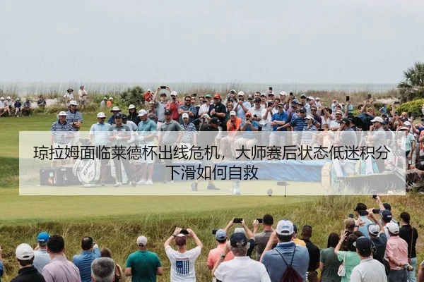 琼拉姆面临莱德杯出线危机，大师赛后状态低迷积分下滑如何自救